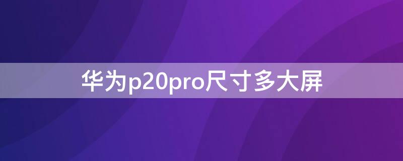 华为p20pro尺寸多大屏（华为p20pro多少寸屏幕）