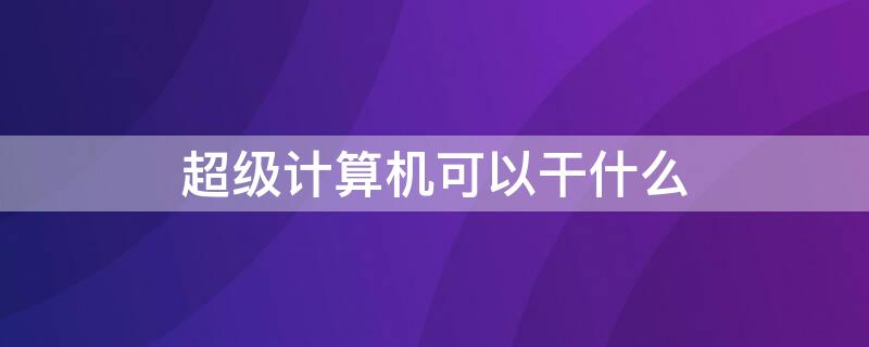 超级计算机可以干什么（超级计算机能干什么）