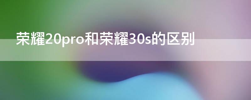 荣耀20pro和荣耀30s的区别（荣耀20pro和荣耀30s哪个值得入手）