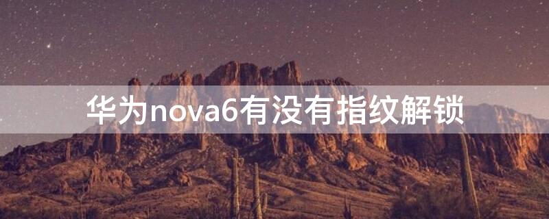 华为nova6有没有指纹解锁 华为nova6有指纹解锁吗