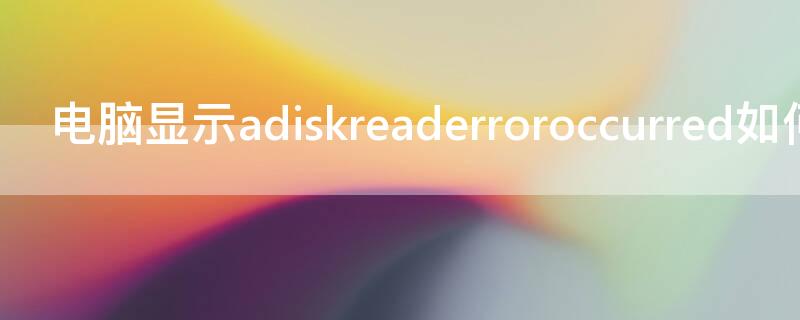 电脑显示adiskreaderroroccurred如何解决 电脑开不了机显示adiskreaderroroccurred