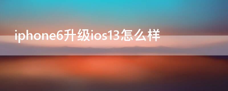 iPhone6升级ios13怎么样（苹果6升级ios13怎么样）