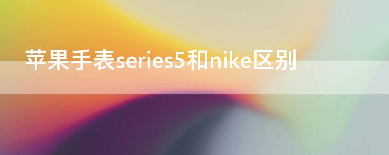 iPhone手表series5和nike区别（苹果手表series6和nike区别）