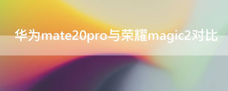 华为mate20pro与荣耀magic2对比（华为magic2和华为mate20）