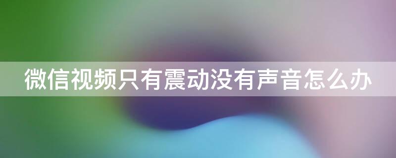 微信视频只有震动没有声音怎么办 微信来视频震动没有声音