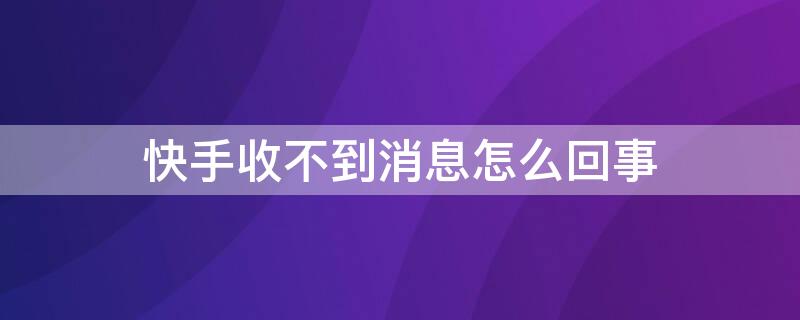 快手收不到消息怎么回事（快手为啥收不到消息）