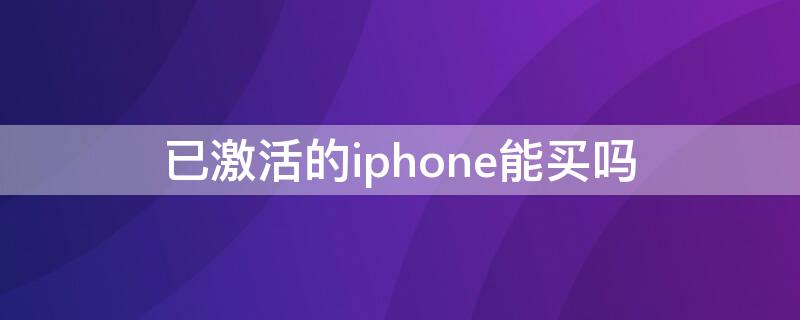 已激活的iPhone能买吗（激活过的iphone能买吗）