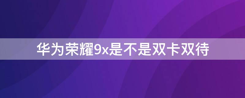 华为荣耀9x是不是双卡双待 华为9x是双卡双待手机吗