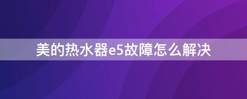 美的热水器e5故障怎么解决（美的热水器e5故障怎么解决,且风机未转动）