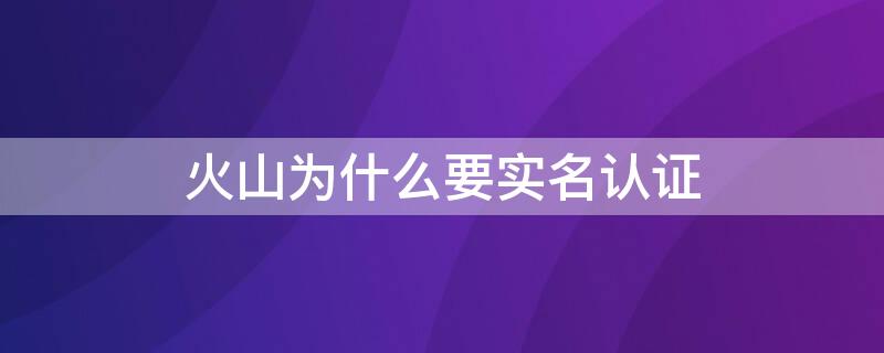 火山为什么要实名认证 火山实名认证不了怎么回事