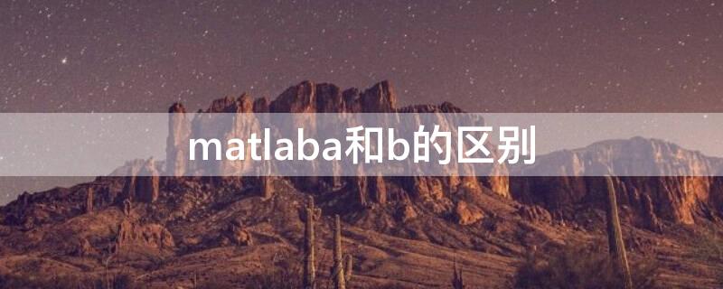 matlaba和b的区别（MATLABa和b）