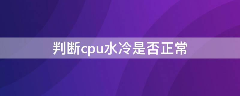 判断cpu水冷是否正常（判断cpu水冷是否正常工作）