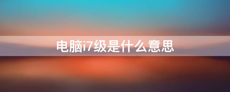 电脑i7级是什么意思（主机i7级是什么意思）