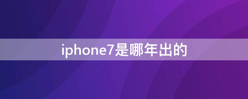 iPhone7是哪年出的（iPhone7几几年出的）