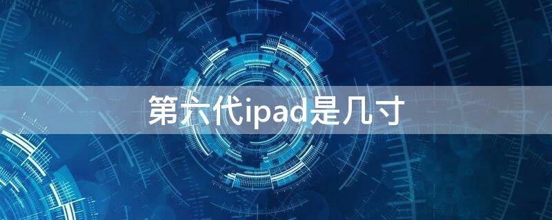 第六代ipad是几寸（ipad第6代是几寸）