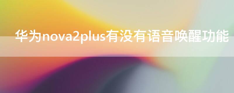 华为nova2plus有没有语音唤醒功能 华为nova2s有语音唤醒功能吗