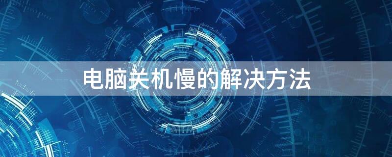 电脑关机慢的解决方法 电脑关机慢怎么解决方法