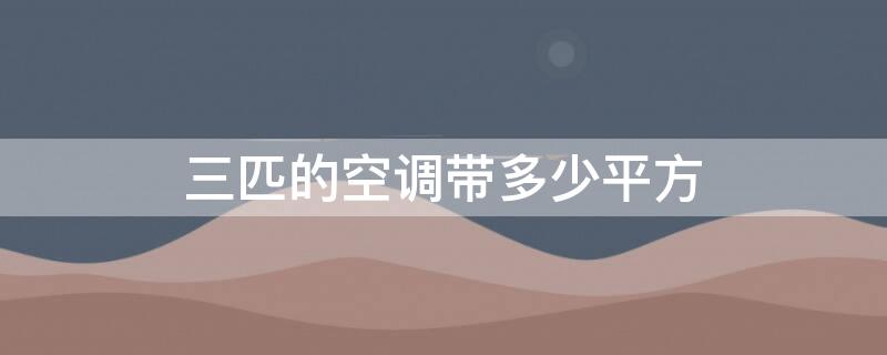 三匹的空调带多少平方（3匹的空调带多少平方）