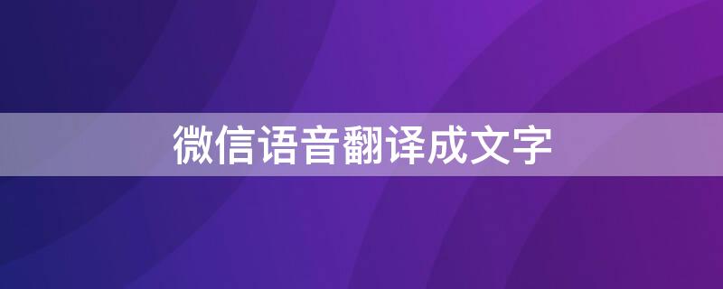 微信语音翻译成文字（微信语音翻译成文字是什么时候有的）