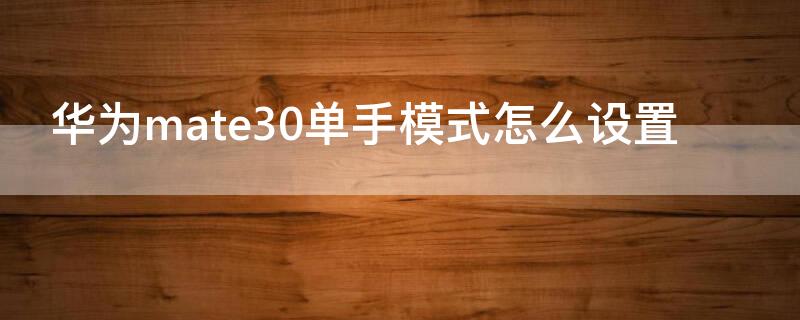 华为mate30单手模式怎么设置 华为mate30怎样设置单手模式