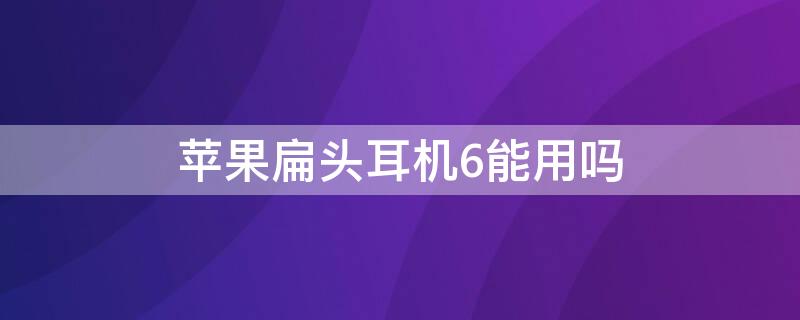 iPhone扁头耳机6能用吗（苹果6能用扁头耳机吗）