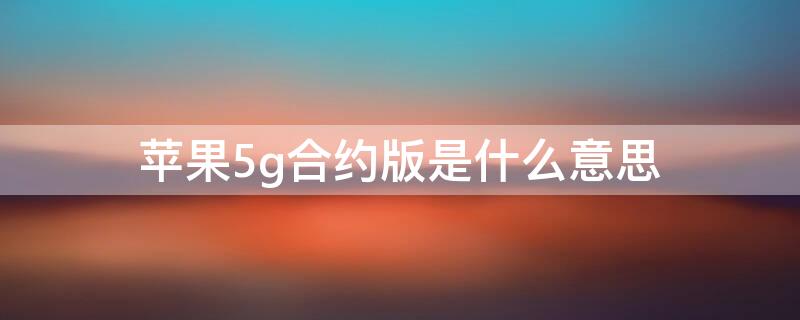 iPhone5g合约版是什么意思（苹果合约版什么意思）