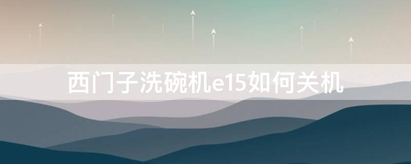 西门子洗碗机e15如何关机（西门子洗碗机e15重启）