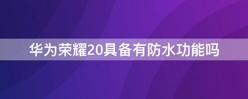 华为荣耀20具备有防水功能吗 华为荣耀20是不是具备有防水功能