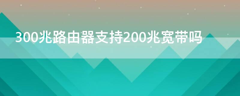 300兆路由器支持200兆宽带吗（300兆无线路由器支持200兆宽带吗）