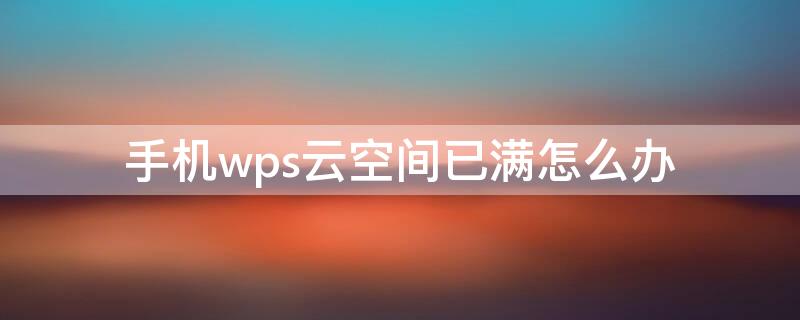 手机wps云空间已满怎么办（手机wps office云空间已满怎么办）