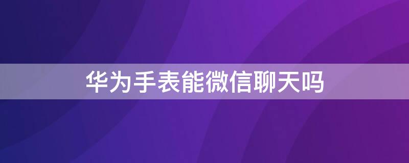 华为手表能微信聊天吗（华为运动手表可以微信聊天吗）