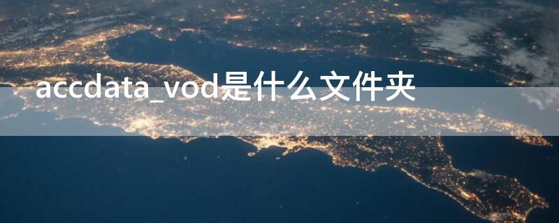 accdata_vod是什么文件夹 accdata-vod是什么文件夹