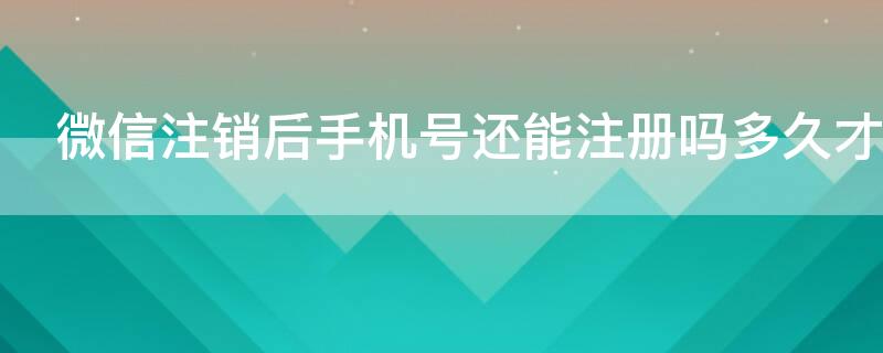 微信注销后手机号还能注册吗多久才能注册
