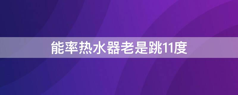 能率热水器老是跳11度 能率热水器老是跳11度解决