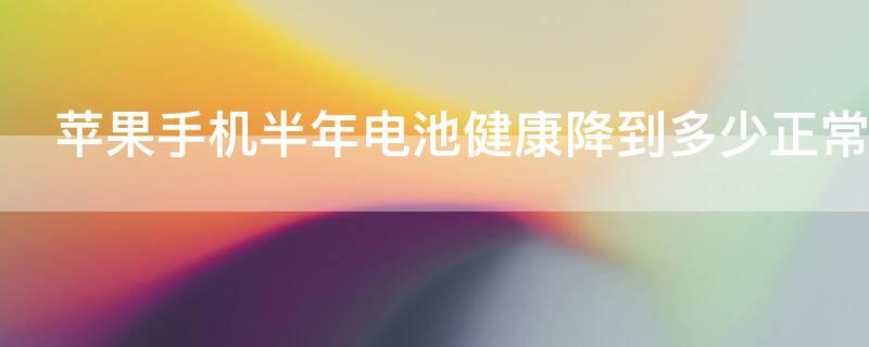 iPhone手机半年电池健康降到多少正常 苹果手机电池健康半年掉多少正常