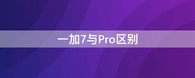 一加7与Pro区别 一加七和一加七pro的区别