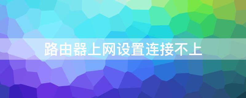 路由器上网设置连接不上（路由器设置连接不上网络）