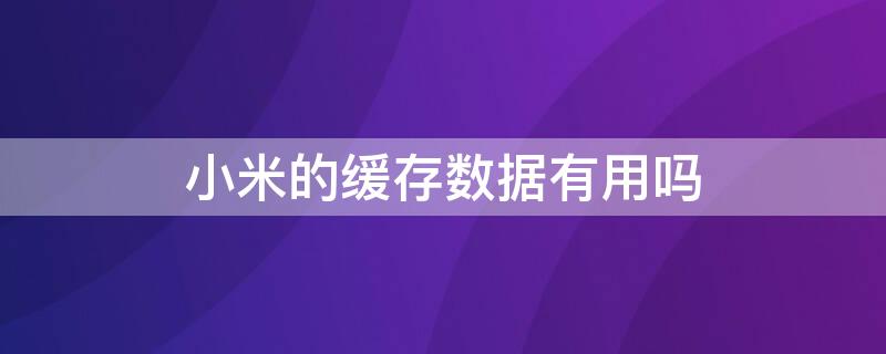 小米的缓存数据有用吗 小米存储空间缓存数据