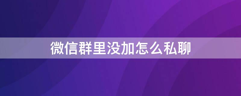 微信群里没加怎么私聊 微信群不加人怎么私聊