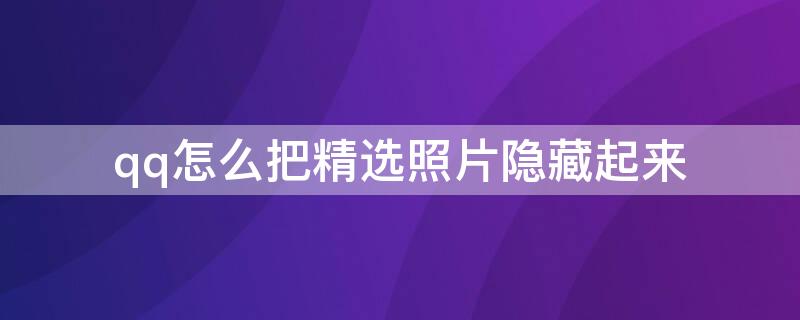 qq怎么把精选照片隐藏起来 qq怎么把精选照片隐藏