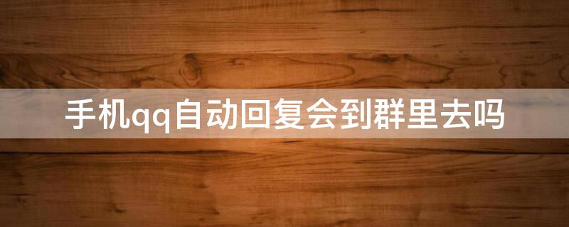 手机qq自动回复会到群里去吗（QQ群里自动回复）