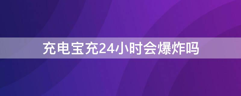 充电宝充24小时会爆炸吗（充电宝充一整天会爆炸吗）