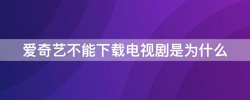 爱奇艺不能下载电视剧是为什么 电视不能下载爱奇艺吗