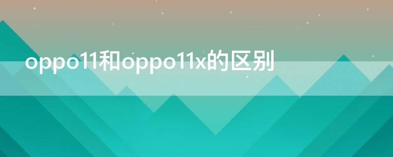 oppo11和oppo11x的区别（oppor11和oppor11s有什么区别）