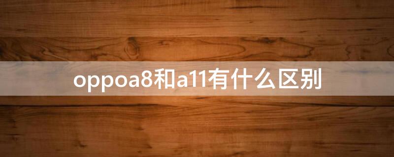 oppoa8和a11有什么区别 oppoa8跟a11有什么区别