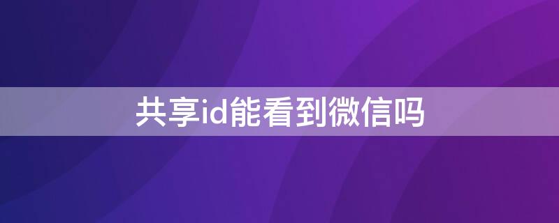 共享id能看到微信吗（共享id能看到信息吗）