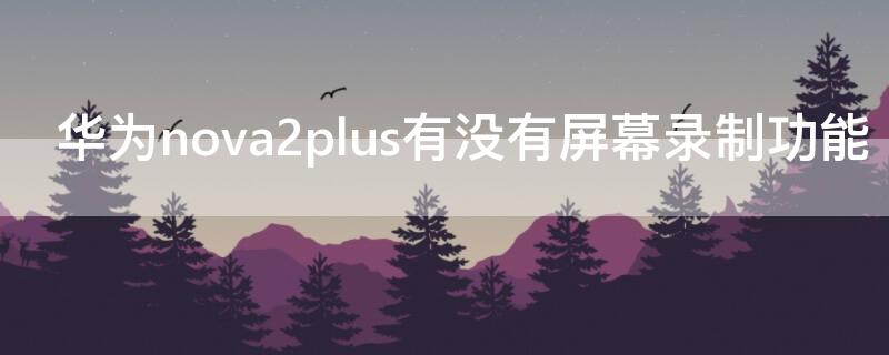 华为nova2plus有没有屏幕录制功能 华为nova2s屏幕录制功能在哪