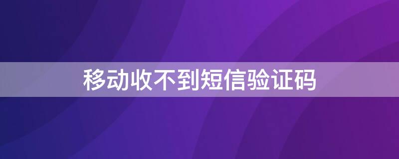 移动收不到短信验证码（移动收不到短信验证码怎么查话费）