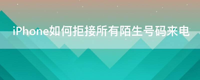 iPhone如何拒接所有陌生号码来电（苹果手机怎么拒接所有陌生号码来电）