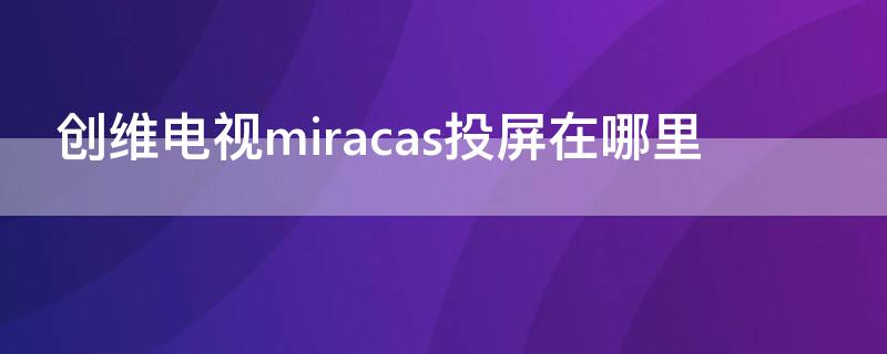 创维电视miracas投屏在哪里 创维电视投屏miracast在哪